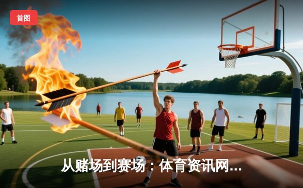 从赌场到赛场：体育资讯网如何重塑数字时代的竞技叙事