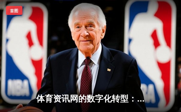 体育资讯网的数字化转型：从信息聚合到沉浸式体验的深度变革
