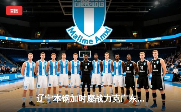 辽宁本钢加时鏖战力克广东东莞大益，总比分3-2挺进CBA总决赛