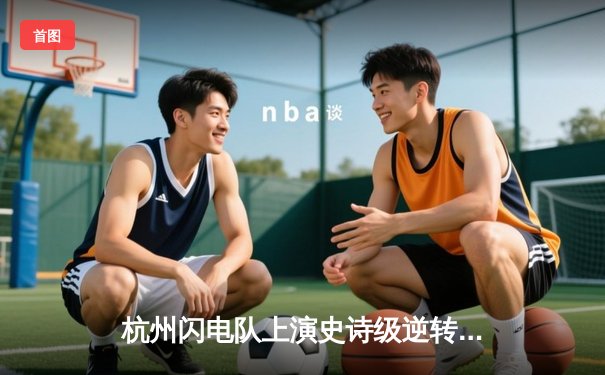 杭州闪电队上演史诗级逆转 鏖战五局险胜首尔王朝队