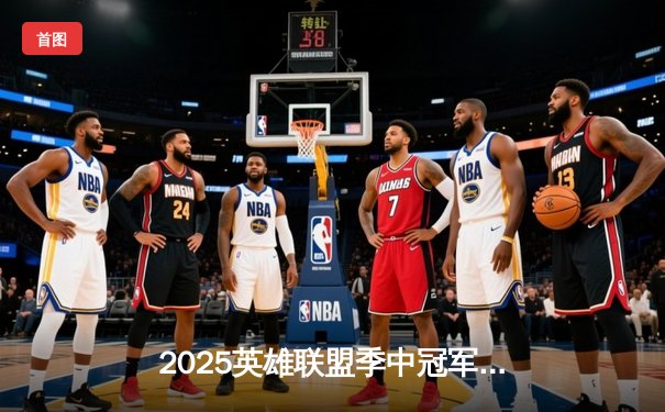 2025英雄联盟季中冠军赛：GEN豪取三连冠，Chovy首夺世界赛MVP