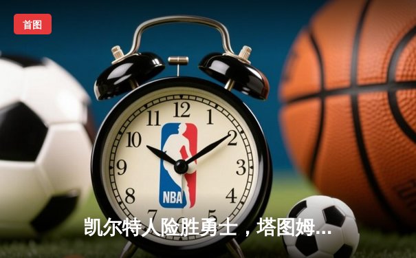 凯尔特人险胜勇士，塔图姆34分加冕东决MVP