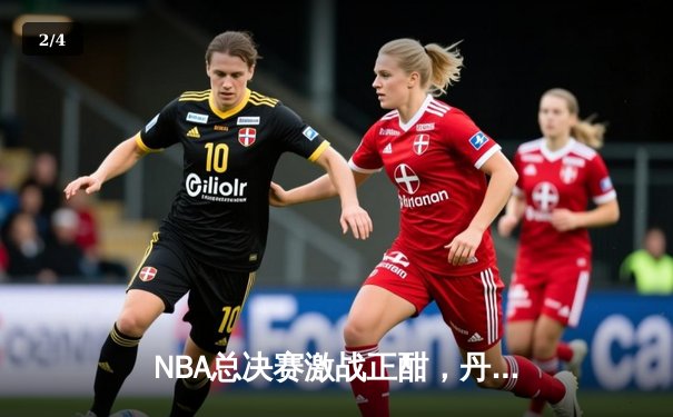 NBA总决赛激战正酣，丹佛掘金主场力克迈阿密热火夺赛点 - 2