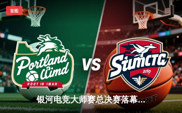 银河电竞大师赛总决赛落幕，黑马战队“星云”3:2逆转“雷霆王朝”夺冠