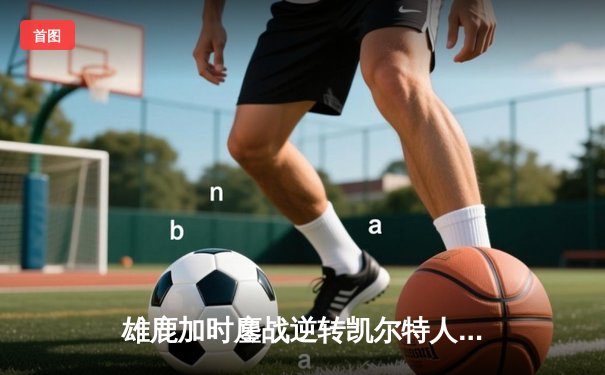 雄鹿加时鏖战逆转凯尔特人 字母哥44分20篮板刷新队史纪录