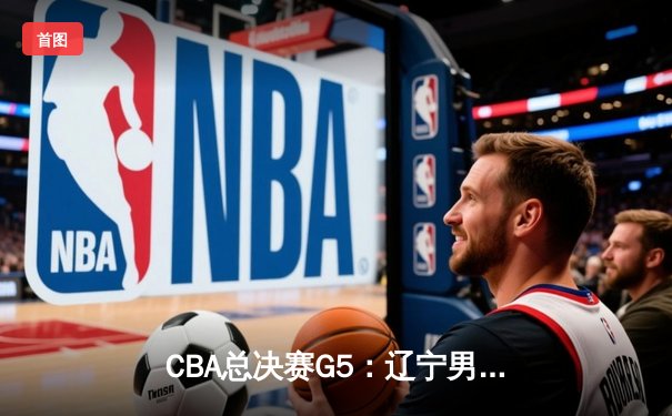 CBA总决赛G5：辽宁男篮加时险胜广东 赵继伟30分率队实现三连冠伟业