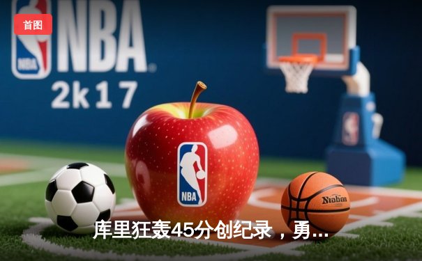 库里狂轰45分创纪录，勇士加时险胜凯尔特人夺赛点